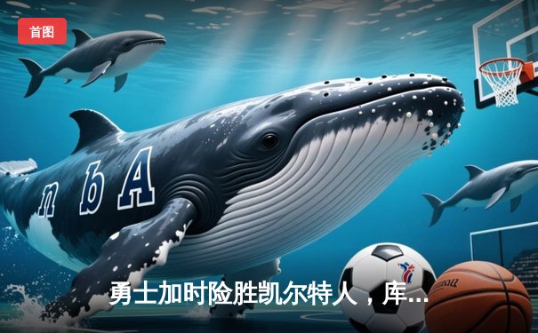 勇士加时险胜凯尔特人，库里43分创总决赛G4历史纪录