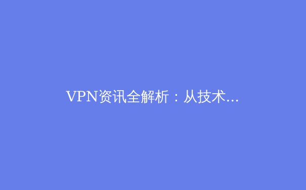 VPN资讯全解析：从技术原理到未来趋势，全面掌握网络自由之钥 - 3