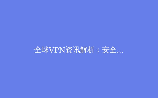 全球VPN资讯解析：安全边界与数字自由的博弈 - 3