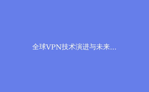 全球VPN技术演进与未来趋势：从加密隧道到零信任架构的深度解析