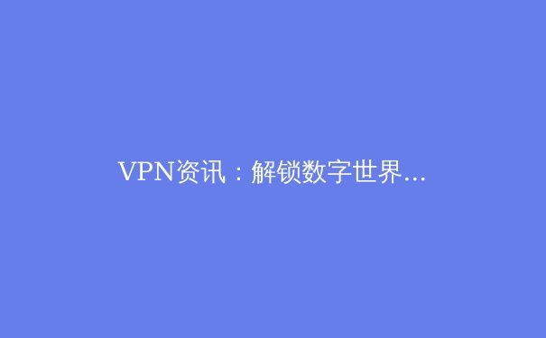 VPN资讯：解锁数字世界，更需洞察风险与趋势 - 3