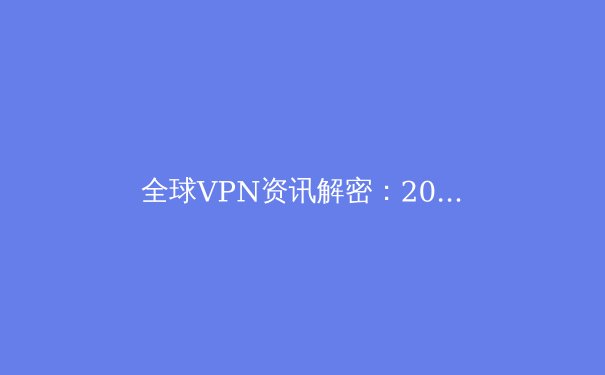 全球VPN资讯解密：2024年网络安全与数字自由的前沿趋势 - 4