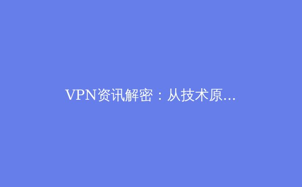 VPN资讯解密：从技术原理到未来趋势，一文掌握网络安全与自由访问的平衡之道 - 2