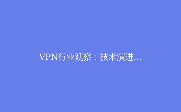 VPN行业观察：技术演进、安全挑战与未来生态展望 - 2