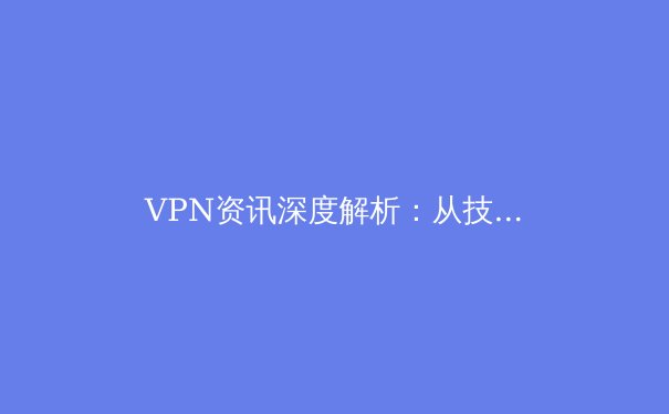 VPN资讯深度解析：从技术原理到应用场景，全面把握网络隐私与自由 - 4