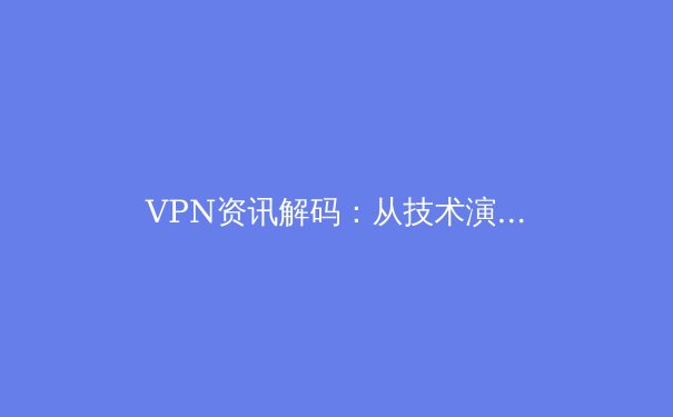 VPN资讯解码：从技术演进到全球网络安全格局的深度洞察 - 2