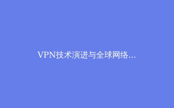 VPN技术演进与全球网络安全格局分析：从加密协议到隐私保护的前沿洞察 - 4