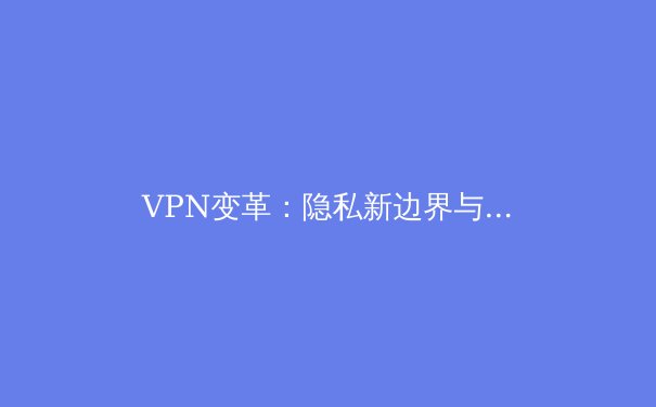 VPN变革：隐私新边界与全球网络生态的未来走向 - 4