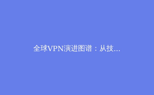全球VPN演进图谱：从技术工具到数字生存的范式转移 - 4