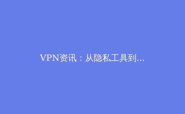 VPN资讯：从隐私工具到数字生活基石的演变与未来趋势 - 3