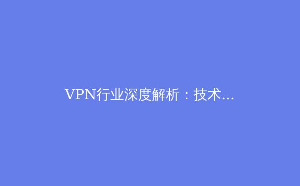 VPN行业深度解析：技术演进、隐私安全与未来趋势 - 2