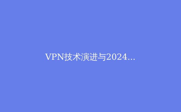 VPN技术演进与2024年网络安全新趋势：从加密协议到智能路由的全面解析 - 3