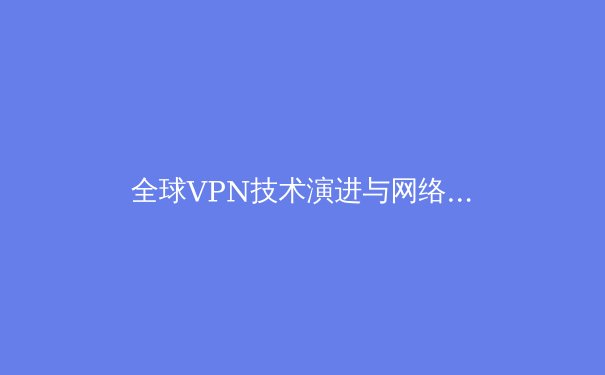 全球VPN技术演进与网络安全新趋势：从加密协议到隐私保护的前沿洞察 - 4