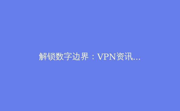 解锁数字边界：VPN资讯全解析与未来趋势前瞻