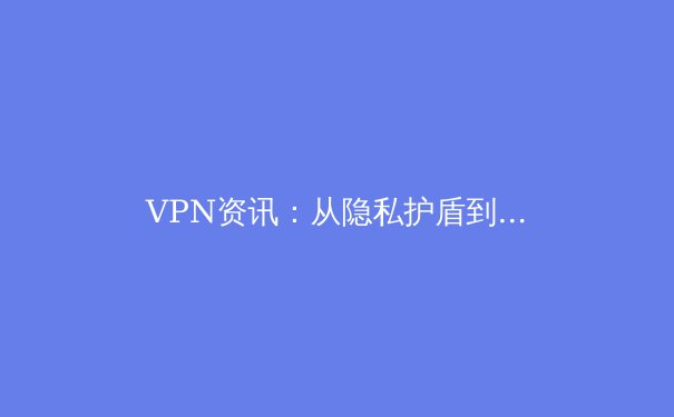 VPN资讯：从隐私护盾到网络自由钥匙，深度解析全球连接新趋势 - 2