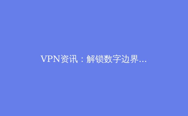VPN资讯：解锁数字边界的利器与未来趋势 - 4