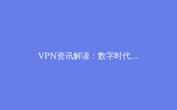 VPN资讯解读：数字时代的安全盾牌与自由之钥 - 4