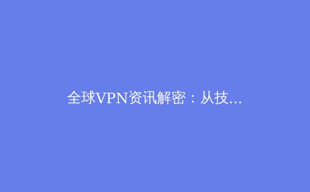 全球VPN资讯解密：从技术演变到未来网络隐私的终极博弈