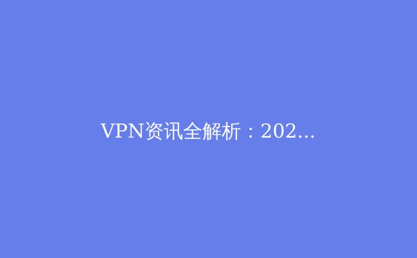 VPN资讯全解析：2024年隐私保护与网络自由的前沿趋势 - 3