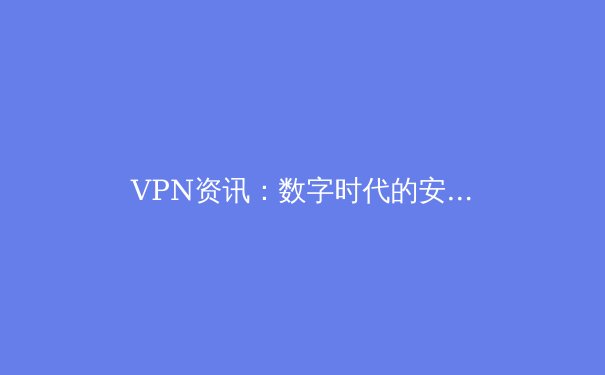 VPN资讯：数字时代的安全导航与隐私盾牌