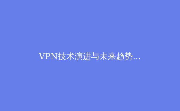 VPN技术演进与未来趋势：从加密隧道到隐私计算的范式转移