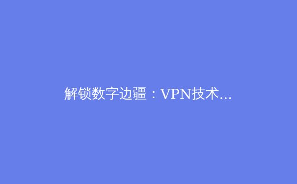 解锁数字边疆：VPN技术演进与全球网络安全治理新格局 - 3