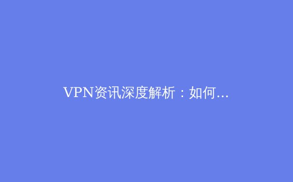 VPN资讯深度解析：如何在海量信息中甄选与构建你的数字安全防线 - 4
