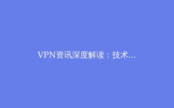 VPN资讯深度解读：技术演进、隐私保护与未来趋势