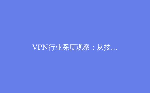 VPN行业深度观察：从技术演进到全球格局的资讯全解析 - 4