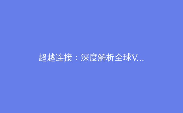 超越连接：深度解析全球VPN技术演进与网络安全新格局 - 3