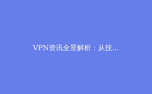VPN资讯全景解析：从技术演进到全球合规化浪潮