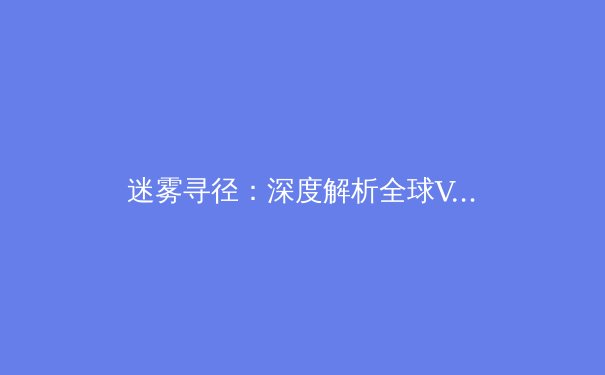 迷雾寻径：深度解析全球VPN行业趋势与技术革新，你的数字护甲升级了吗？ - 2