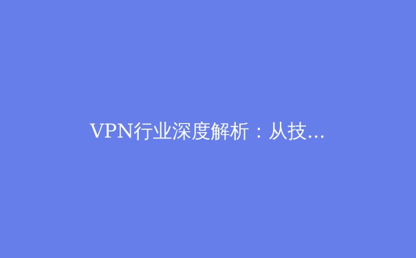 VPN行业深度解析：从技术演进、安全挑战到未来趋势 - 3
