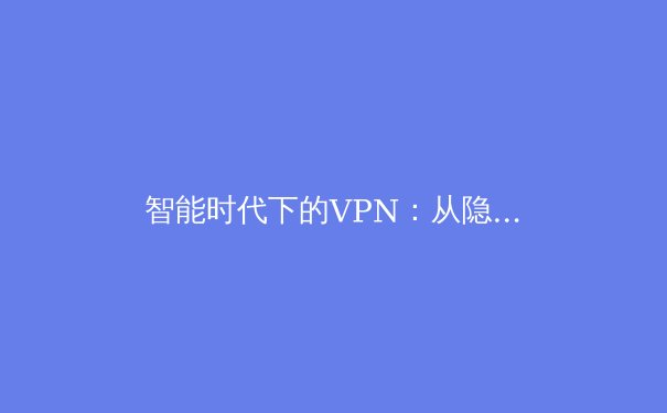 智能时代下的VPN：从隐私盾牌到数字生存工具的深度解析