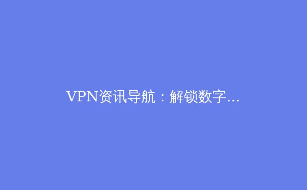 VPN资讯导航：解锁数字世界的安全密钥与未来趋势 - 2